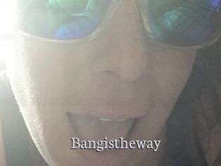 Bangistheway